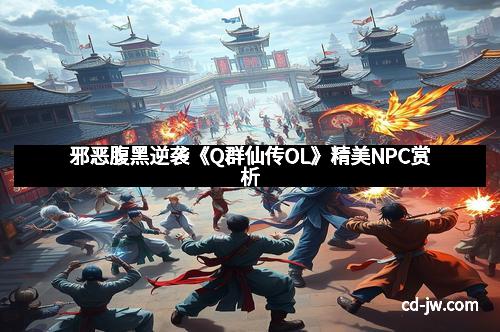 邪恶腹黑逆袭《Q群仙传OL》精美NPC赏析