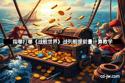 指哪打哪《战舰世界》战列舰提前量计算教学